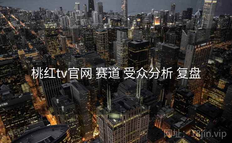 桃红tv官网 赛道 受众分析 复盘