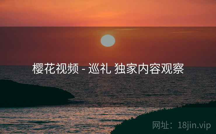 樱花视频 - 巡礼 独家内容观察