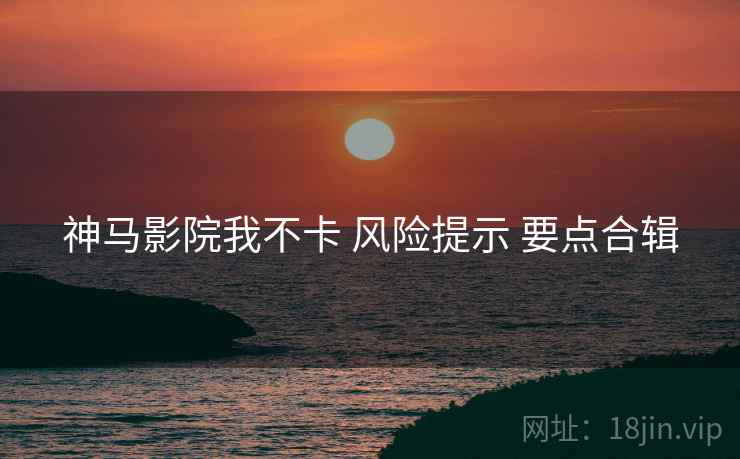 神马影院我不卡 风险提示 要点合辑