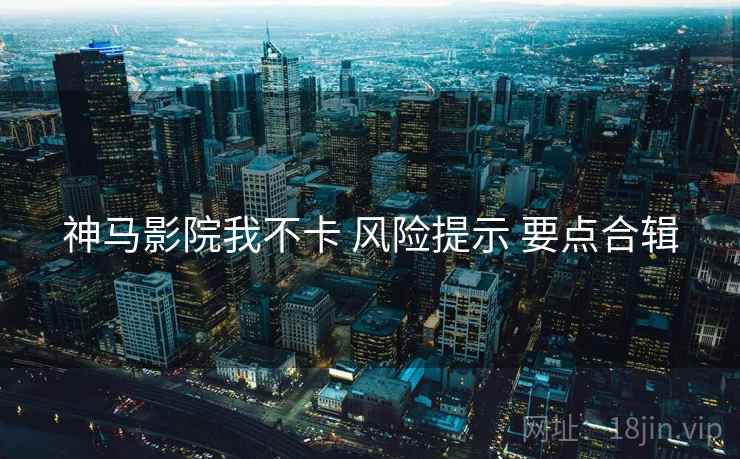 神马影院我不卡 风险提示 要点合辑