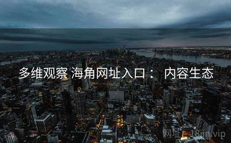 多维观察 海角网址入口 ： 内容生态