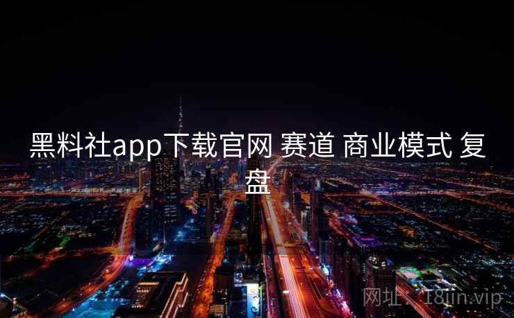 黑料社app下载官网 赛道 商业模式 复盘
