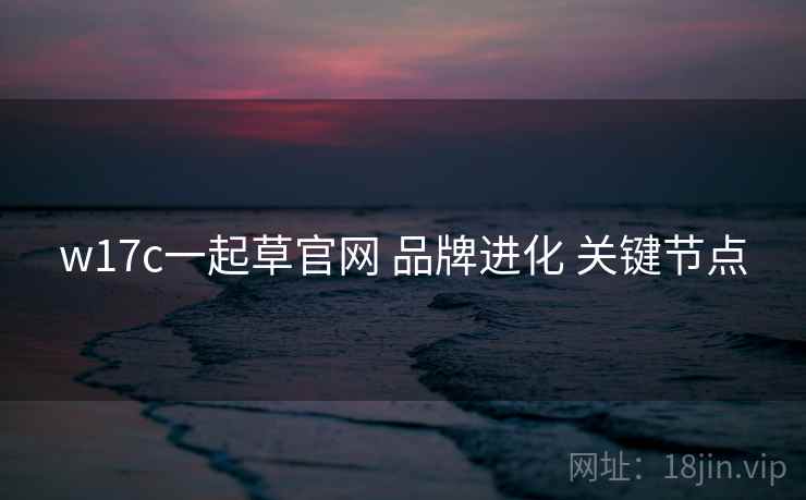 w17c一起草官网 品牌进化 关键节点