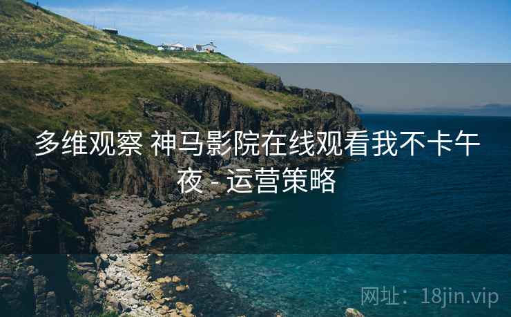 多维观察 神马影院在线观看我不卡午夜 - 运营策略