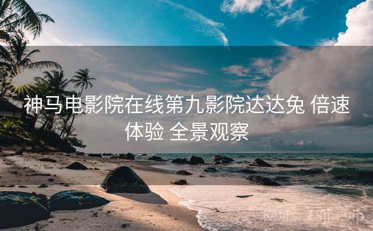 神马电影院在线第九影院达达兔 倍速体验 全景观察
