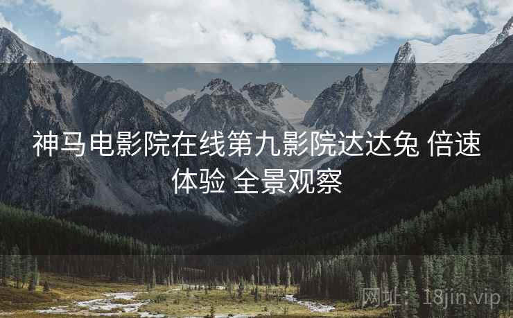 神马电影院在线第九影院达达兔 倍速体验 全景观察