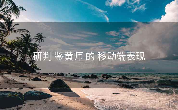 研判 鉴黄师 的 移动端表现