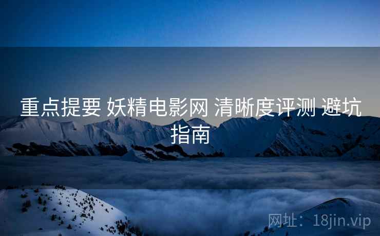 重点提要 妖精电影网 清晰度评测 避坑指南