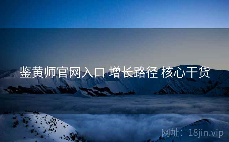 鉴黄师官网入口 增长路径 核心干货
