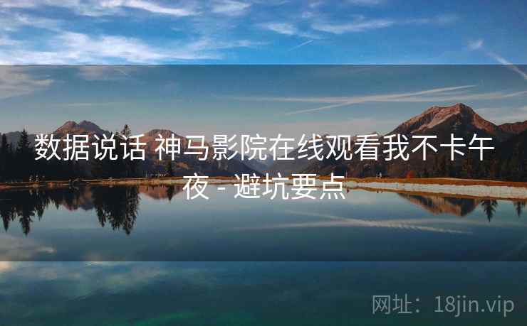 数据说话 神马影院在线观看我不卡午夜 - 避坑要点