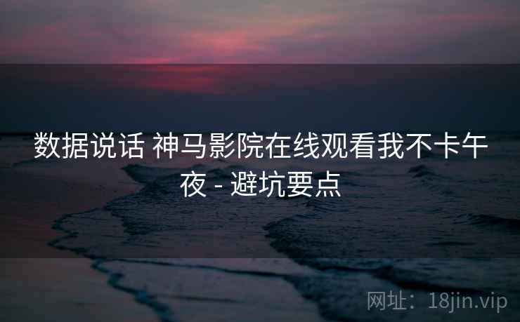 数据说话 神马影院在线观看我不卡午夜 - 避坑要点