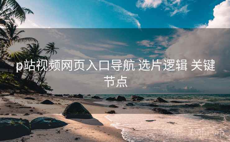 p站视频网页入口导航 选片逻辑 关键节点