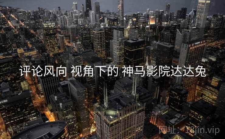 评论风向 视角下的 神马影院达达兔