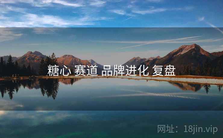 糖心 赛道 品牌进化 复盘