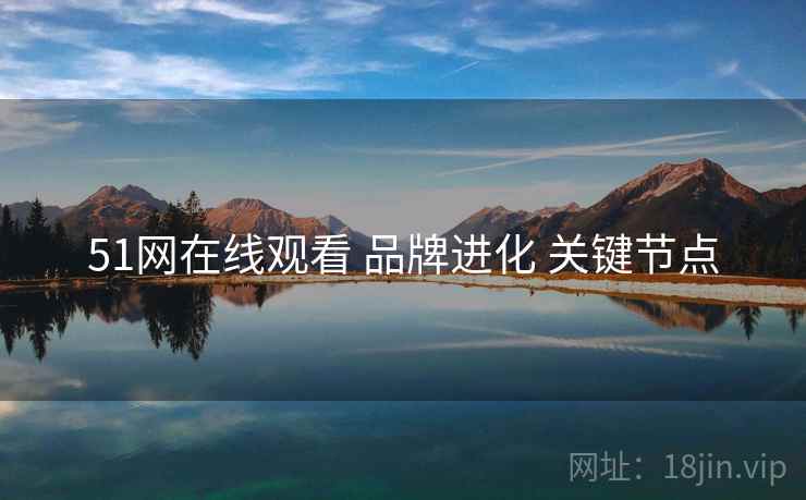 51网在线观看 品牌进化 关键节点