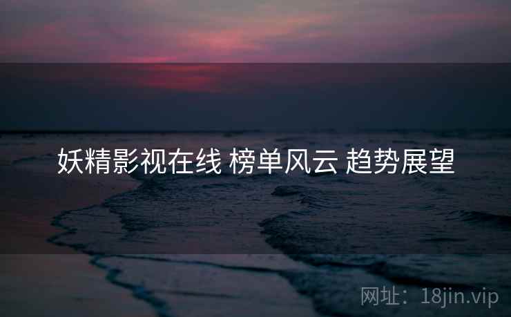 妖精影视在线 榜单风云 趋势展望