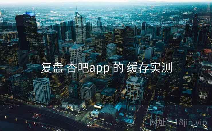 复盘 杏吧app 的 缓存实测