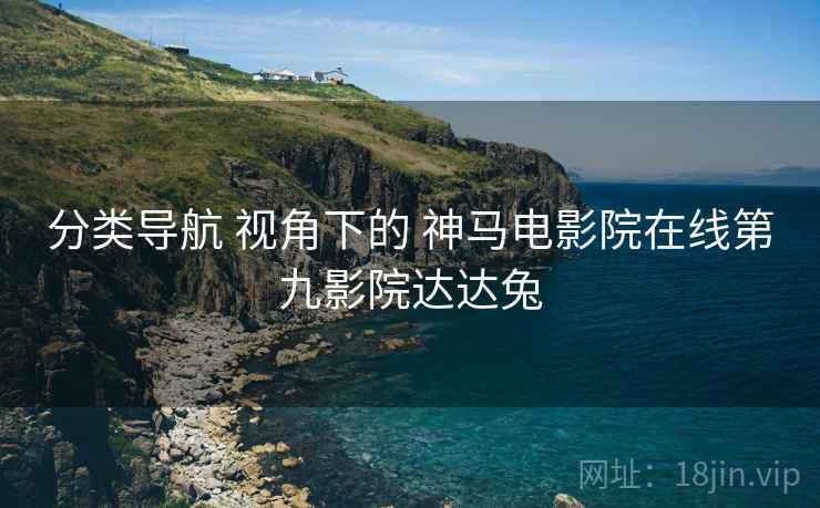 分类导航 视角下的 神马电影院在线第九影院达达兔