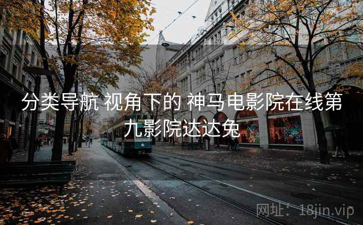 分类导航 视角下的 神马电影院在线第九影院达达兔