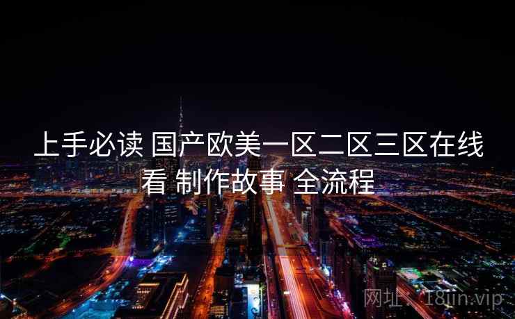 上手必读 国产欧美一区二区三区在线看 制作故事 全流程