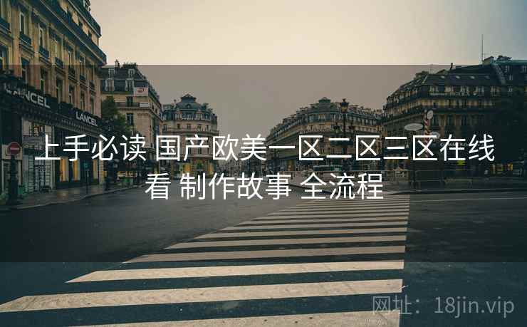 上手必读 国产欧美一区二区三区在线看 制作故事 全流程