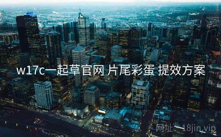 w17c一起草官网 片尾彩蛋 提效方案