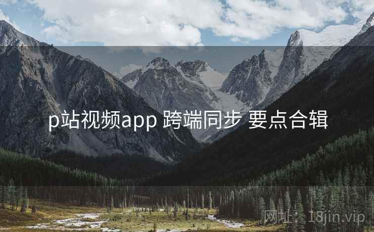 p站视频app 跨端同步 要点合辑