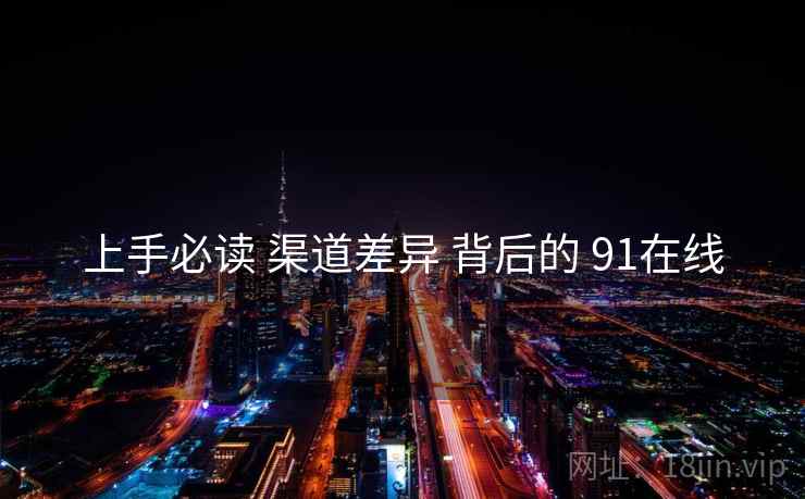 上手必读 渠道差异 背后的 91在线