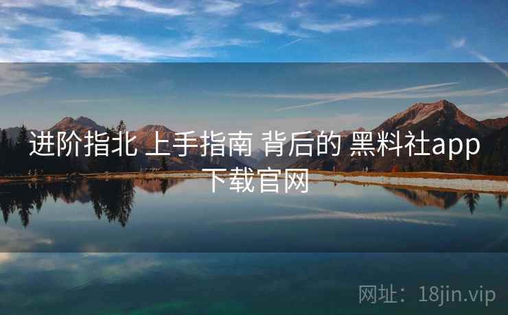 进阶指北 上手指南 背后的 黑料社app下载官网