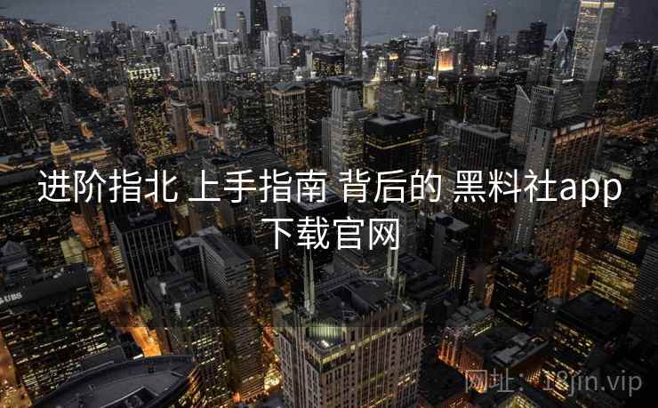 进阶指北 上手指南 背后的 黑料社app下载官网