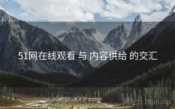 51网在线观看 与 内容供给 的交汇