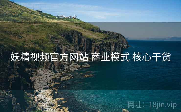 妖精视频官方网站 商业模式 核心干货