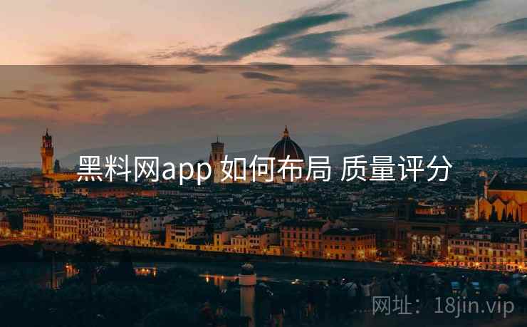 黑料网app 如何布局 质量评分