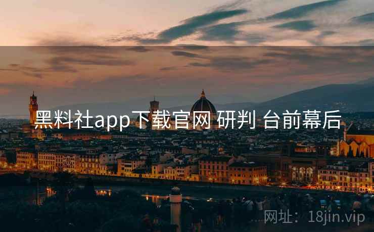 黑料社app下载官网 研判 台前幕后