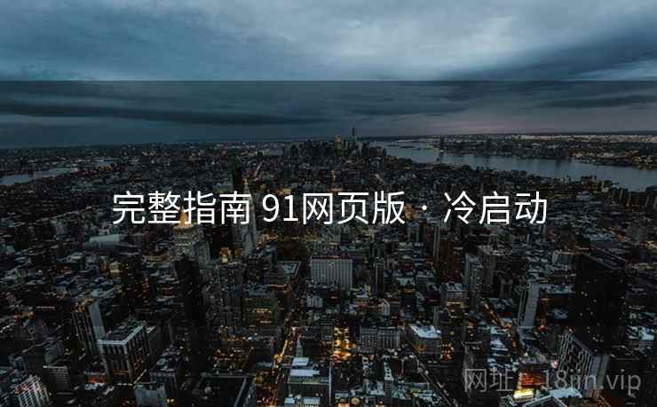 完整指南 91网页版 · 冷启动