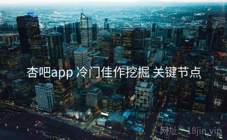 杏吧app 冷门佳作挖掘 关键节点