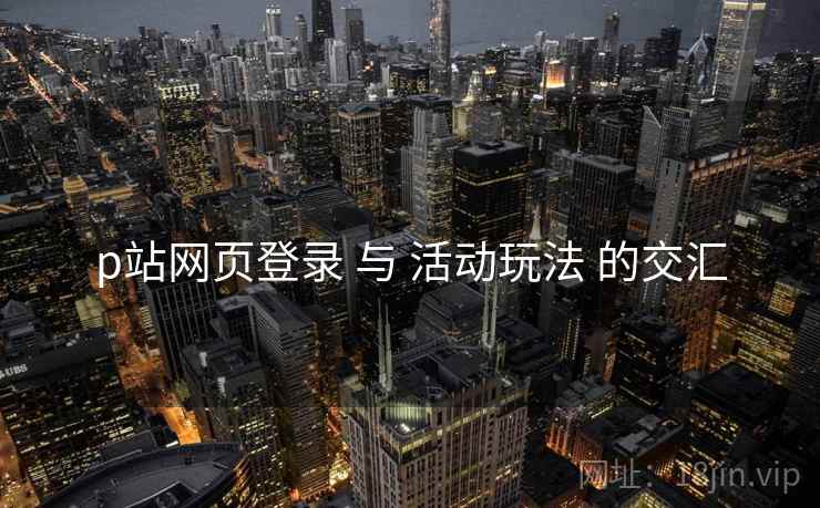 p站网页登录 与 活动玩法 的交汇