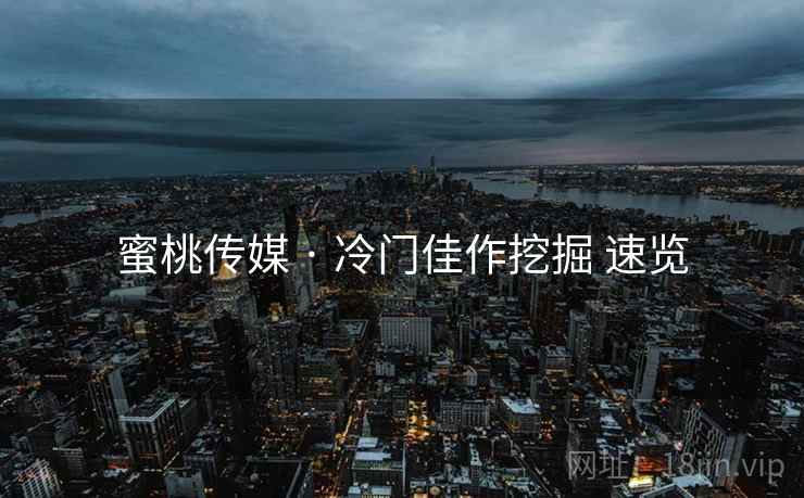 蜜桃传媒 · 冷门佳作挖掘 速览