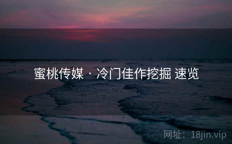 蜜桃传媒 · 冷门佳作挖掘 速览